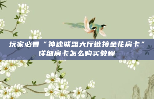 玩家必看“神速联盟大厅链接金花房卡”详细房卡怎么购买教程