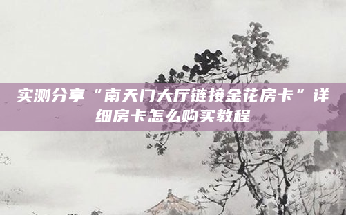 实测分享“南天门大厅链接金花房卡”详细房卡怎么购买教程