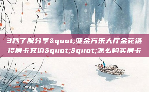 3秒了解分享"亚金方乐大厅金花链接房卡充值""怎么购买房卡