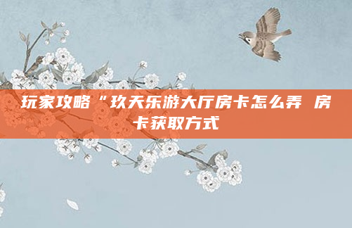 玩家攻略“玖天乐游大厅房卡怎么弄 房卡获取方式
