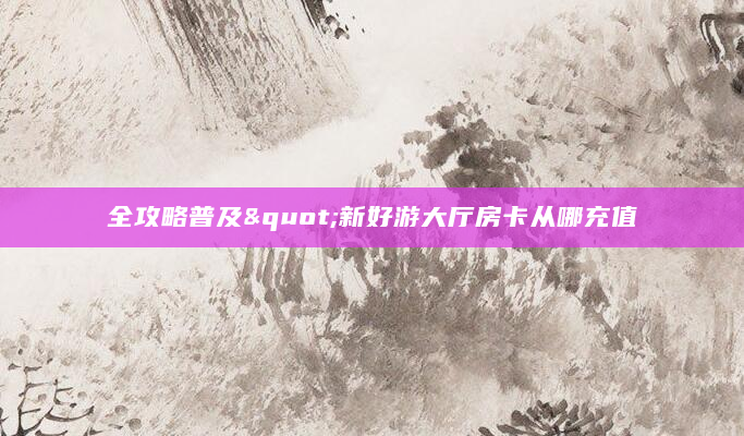 全攻略普及"新好游大厅房卡从哪充值