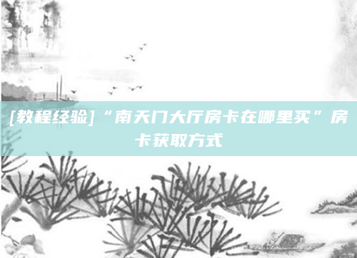 [教程经验]“南天门大厅房卡在哪里买”房卡获取方式