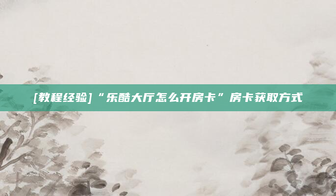 [教程经验]“乐酷大厅怎么开房卡”房卡获取方式
