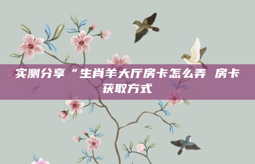 实测分享“生肖羊大厅房卡怎么弄 房卡获取方式