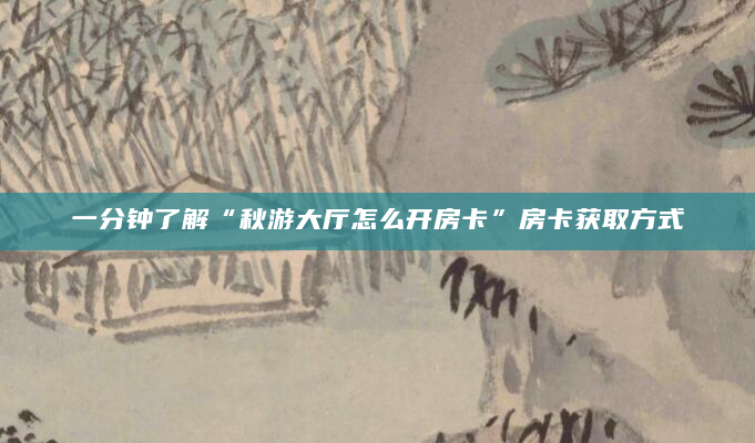 一分钟了解“秋游大厅怎么开房卡”房卡获取方式