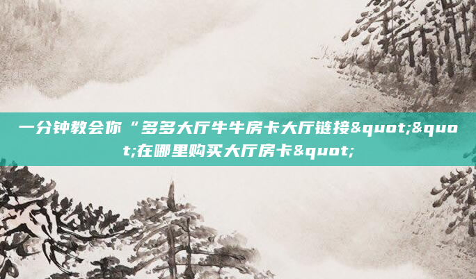 一分钟教会你“多多大厅牛牛房卡大厅链接""在哪里购买大厅房卡"