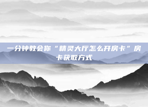 一分钟教会你“精灵大厅怎么开房卡”房卡获取方式