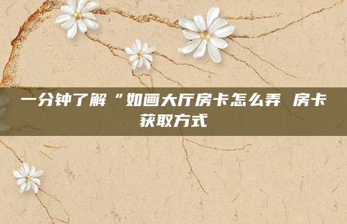 一分钟了解“如画大厅房卡怎么弄 房卡获取方式