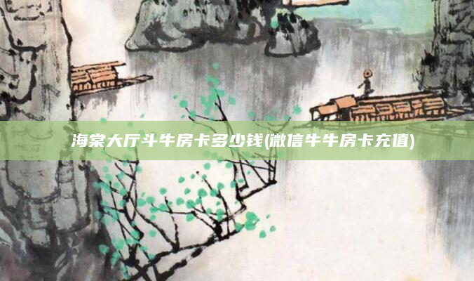 海棠大厅斗牛房卡多少钱(微信牛牛房卡充值)