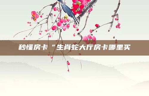 秒懂房卡“生肖蛇大厅房卡哪里买