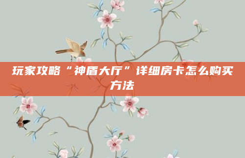 玩家攻略“神盾大厅”详细房卡怎么购买方法