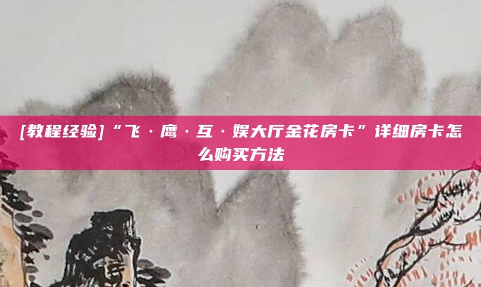 [教程经验]“飞·鹰·互·娱大厅金花房卡”详细房卡怎么购买方法