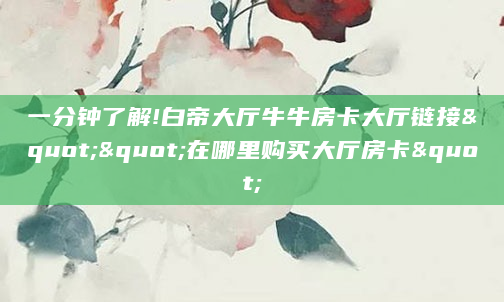 一分钟了解!白帝大厅牛牛房卡大厅链接""在哪里购买大厅房卡"