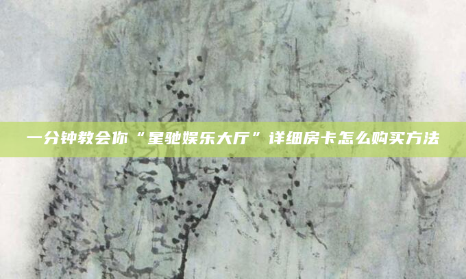 一分钟教会你“星驰娱乐大厅”详细房卡怎么购买方法