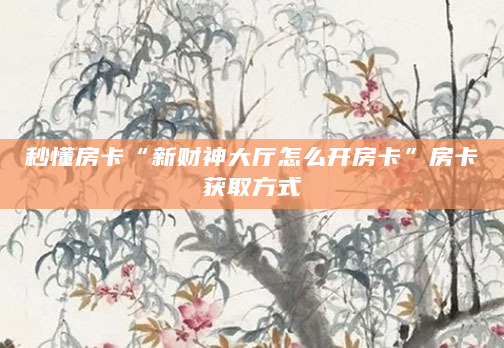 秒懂房卡“新财神大厅怎么开房卡”房卡获取方式