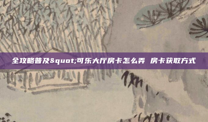 全攻略普及"可乐大厅房卡怎么弄 房卡获取方式
