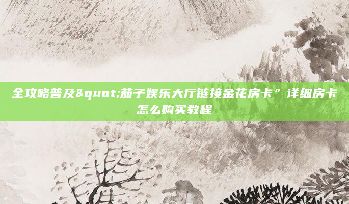 全攻略普及"茄子娱乐大厅链接金花房卡”详细房卡怎么购买教程