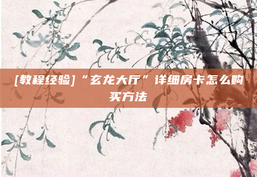 [教程经验]“玄龙大厅”详细房卡怎么购买方法