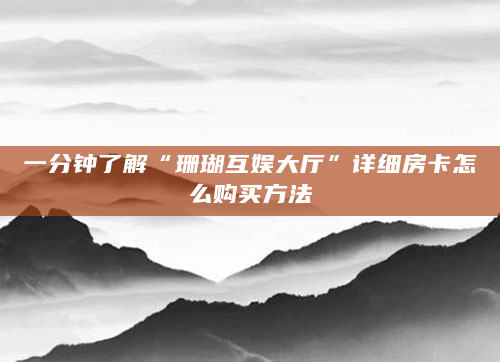 一分钟了解“珊瑚互娱大厅”详细房卡怎么购买方法