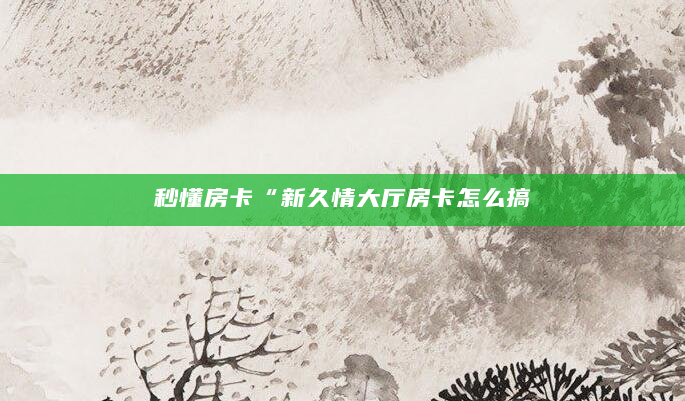 秒懂房卡“新久情大厅房卡怎么搞