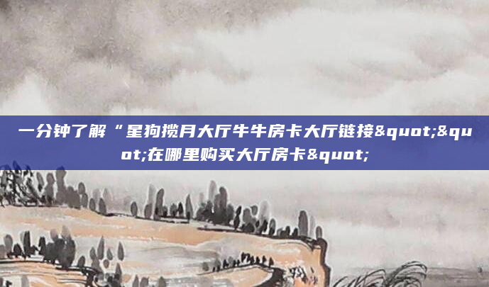 一分钟了解“星狗揽月大厅牛牛房卡大厅链接""在哪里购买大厅房卡"