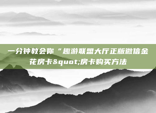 一分钟教会你“趣游联盟大厅正版微信金花房卡"房卡购买方法
