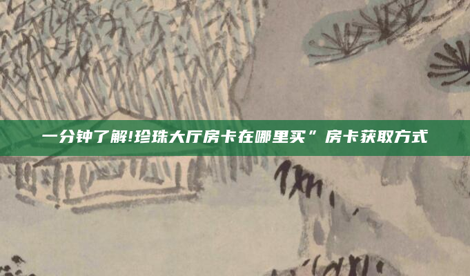 一分钟了解!珍珠大厅房卡在哪里买”房卡获取方式
