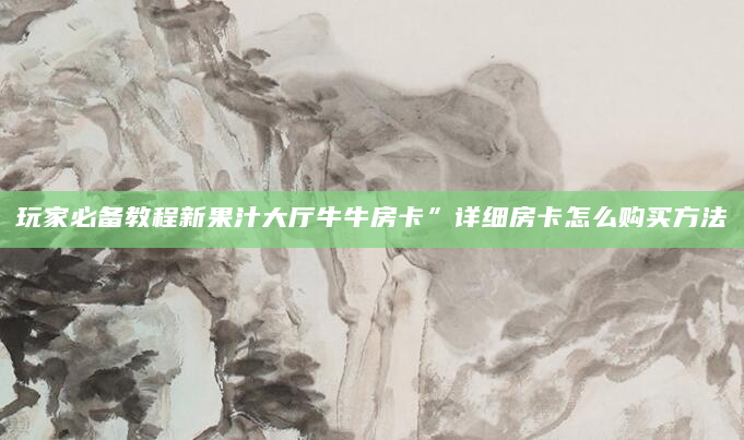 玩家必备教程新果汁大厅牛牛房卡”详细房卡怎么购买方法