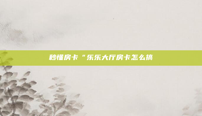 秒懂房卡“乐乐大厅房卡怎么搞