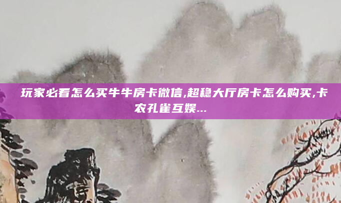 玩家必看怎么买牛牛房卡微信,超稳大厅房卡怎么购买,卡农孔雀互娱...