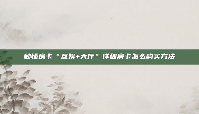 秒懂房卡“互娱+大厅”详细房卡怎么购买方法