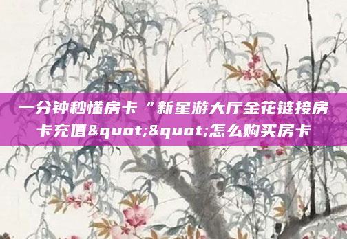 一分钟秒懂房卡“新星游大厅金花链接房卡充值""怎么购买房卡
