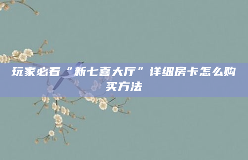 玩家必看“新七喜大厅”详细房卡怎么购买方法