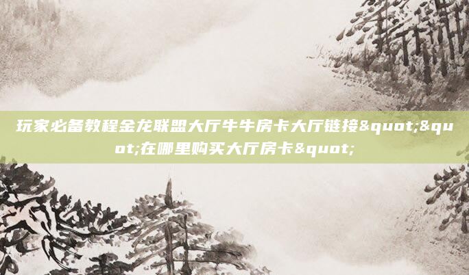 玩家必备教程金龙联盟大厅牛牛房卡大厅链接""在哪里购买大厅房卡"