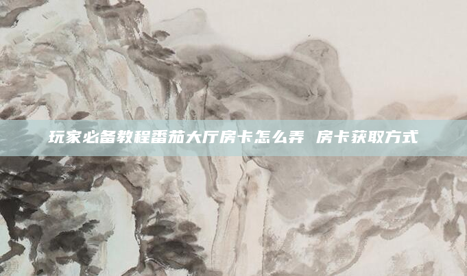 玩家必备教程番茄大厅房卡怎么弄 房卡获取方式