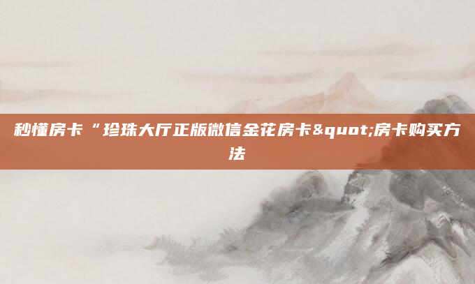 秒懂房卡“珍珠大厅正版微信金花房卡"房卡购买方法
