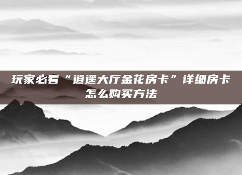 玩家必看“逍遥大厅金花房卡”详细房卡怎么购买方法