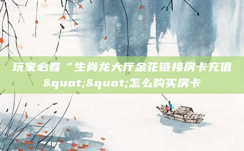 玩家必看“生肖龙大厅金花链接房卡充值""怎么购买房卡