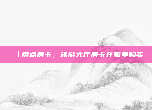  『盘点房卡』旅游大厅房卡在哪里购买