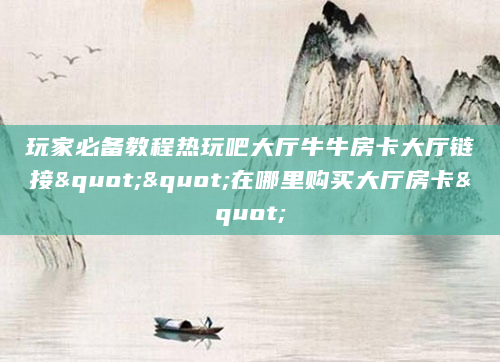 玩家必备教程热玩吧大厅牛牛房卡大厅链接""在哪里购买大厅房卡"