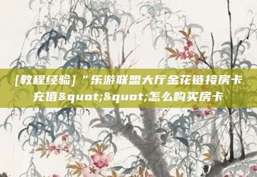[教程经验]“乐游联盟大厅金花链接房卡充值""怎么购买房卡