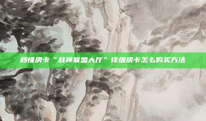 秒懂房卡“战神联盟大厅”详细房卡怎么购买方法