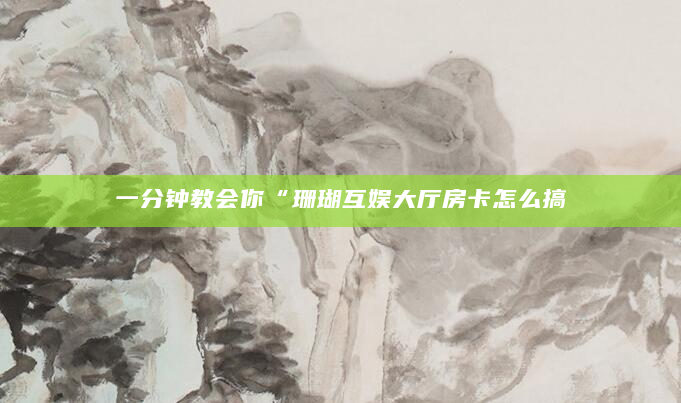 一分钟教会你“珊瑚互娱大厅房卡怎么搞