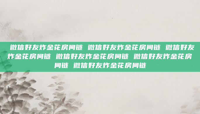 微信好友炸金花房间链 微信好友炸金花房间链 微信好友炸金花房间链 微信好友炸金花房间链 微信好友炸金花房间链 微信好友炸金花房间链