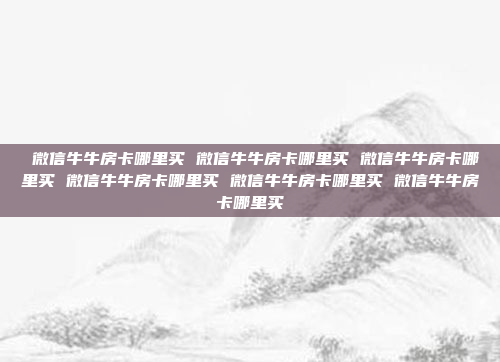 微信牛牛房卡哪里买 微信牛牛房卡哪里买 微信牛牛房卡哪里买 微信牛牛房卡哪里买 微信牛牛房卡哪里买 微信牛牛房卡哪里买