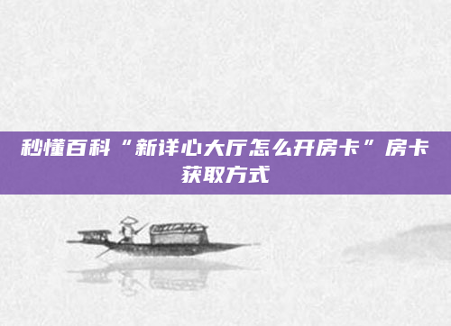 秒懂百科“新详心大厅怎么开房卡”房卡获取方式