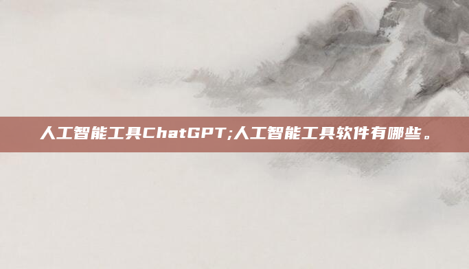 人工智能工具ChatGPT;人工智能工具软件有哪些。