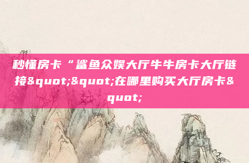 秒懂房卡“鲨鱼众娱大厅牛牛房卡大厅链接""在哪里购买大厅房卡"