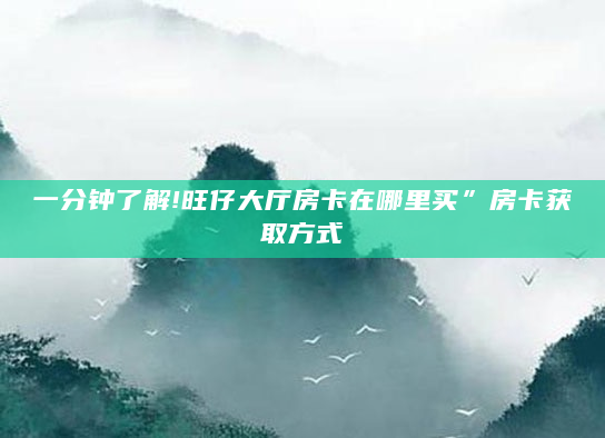 一分钟了解!旺仔大厅房卡在哪里买”房卡获取方式