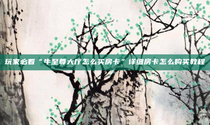 玩家必看“牛至尊大厅怎么买房卡”详细房卡怎么购买教程